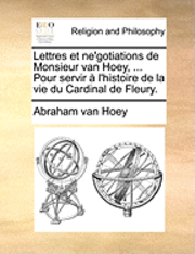 Lettres Et Ne'gotiations de Monsieur Van Hoey, ... Pour Servir L'Histoire de La Vie Du Cardinal de Fleury. 1