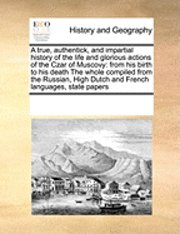 bokomslag A True, Authentick, and Impartial History of the Life and Glorious Actions of the Czar of Muscovy: From His Birth to His Death the Whole Compiled from
