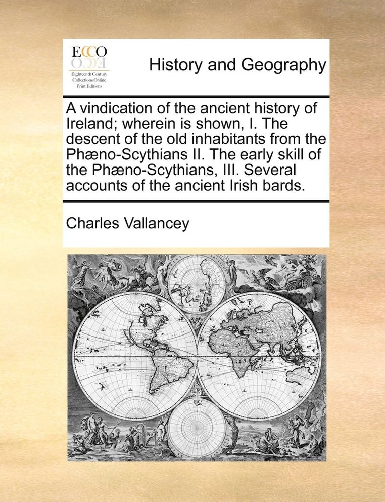 A vindication of the ancient history of Ireland; wherein is shown, I. The descent of the old inhabitants from the Phno-Scythians II. The early skill of the Phno-Scythians, III. Several accounts 1