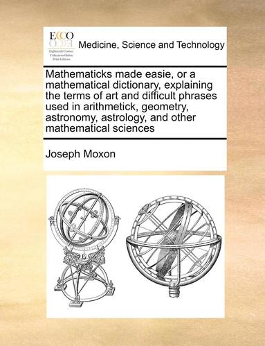 bokomslag Mathematicks made easie, or a mathematical dictionary, explaining the terms of art and difficult phrases used in arithmetick, geometry, astronomy, astrology, and other mathematical sciences