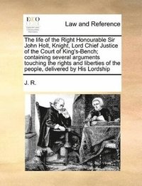 bokomslag The Life of the Right Honourable Sir John Holt, Knight, Lord Chief Justice of the Court of King's-Bench; Containing Several Arguments Touching the Rights and Liberties of the People, Delivered by His