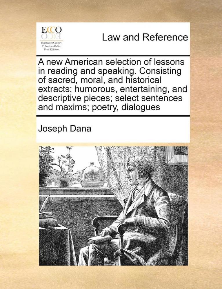 new American selection of lessons in reading and speaking. Consisting of sacred, moral, and historical extracts; humorous, entertaining, and descriptive pieces; select sentences and maxims; poetry, dialogues