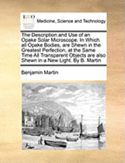 bokomslag The Description and Use of an Opake Solar Microscope. in Which All Opake Bodies, Are Shewn in the Greatest Perfection, at the Same Time All Transparent Objects Are Also Shewn in a New Light. by B.