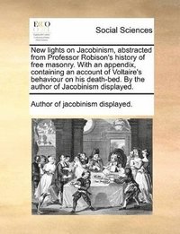 bokomslag New lights on Jacobinism, abstracted from Professor Robison's history of free masonry. With an appendix, containing an account of Voltaire's behaviour on his death-bed. By the author of Jacobinism ...