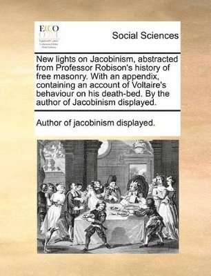 bokomslag New lights on Jacobinism, abstracted from Professor Robison's history of free masonry. With an appendix, containing an account of Voltaire's behaviour on his death-bed. By the author of Jacobinism ...