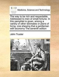 bokomslag way to be rich and respectable. Addressed to men of small fortune. In this pamphlet is given, among a variety of other estimates or plans of living, one shewing that a gentleman with economy The se...