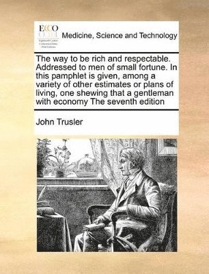 bokomslag way to be rich and respectable. Addressed to men of small fortune. In this pamphlet is given, among a variety of other estimates or plans of living, one shewing that a gentleman with economy The se...