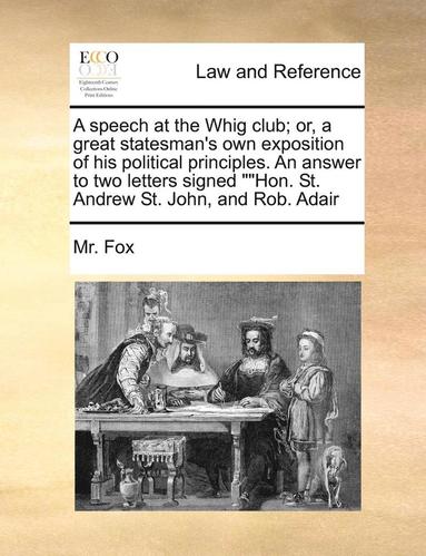 bokomslag A Speech at the Whig Club; Or, a Great Statesman's Own Exposition of His Political Principles. an Answer to Two Letters Signed Hon. St. Andrew St. John, and Rob. Adair