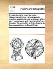 bokomslag A Guide to Stage Coaches Mails, Diligences Waggons Caravans Carts Coasting Vessels Barges and Boats Which Carry Passengers and Merchandize from London, Westminster, and Southwark, to the Various