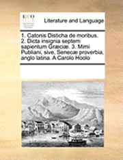 bokomslag 1. Catonis Disticha de Moribus. 2. Dicta Insignia Septem Sapientum Graeciae. 3. Mimi Publiani, Sive, Senecae Proverbia, Anglo Latina. a Carolo Hoolo