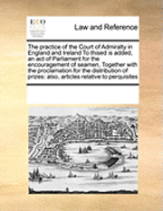 bokomslag The Practice of the Court of Admiralty in England and Ireland to Thised Is Added, an Act of Parliament for the Encouragement of Seamen, Together with the Proclamation for the Distribution of Prizes