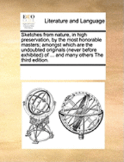 bokomslag Sketches from Nature, in High Preservation, by the Most Honorable Masters; Amongst Which Are the Undoubted Originals (Never Before Exhibited) of ... and Many Others the Third Edition.