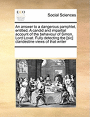 bokomslag An Answer to a Dangerous Pamphlet, Entitled, a Candid and Impartial Account of the Behaviour of Simon, Lord Lovat. Fully Detecting Tbe [sic] Clandestine Views of That Writer