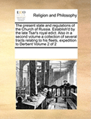 The Present State and Regulations of the Church of Russia. Establish'd by the Late Tsar's Royal Edict. Also in a Second Volume a Collection of Several Tracts Relating to His Fleets, Expedition to 1