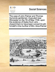 bokomslag The Case of John Palmer and Thomas Symonds Gentlemen. Executed Near Worcester on the 7th of May 1708, Upon the Evidence of Gyles Hunt, Who ... Charg'd Them to Have Been Concern'd with Himself in the