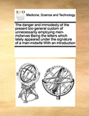 bokomslag The Danger and Immodesty of the Present Too General Custom of Unnecessarily Employing Men-Midwives Being the Letters Which Lately Appeared Under the Signature of a Man-Midwife with an Introduction