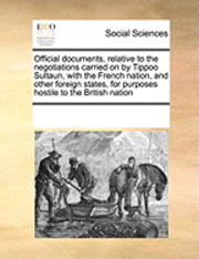 Official Documents, Relative to the Negotiations Carried on by Tippoo Sultaun, with the French Nation, and Other Foreign States, for Purposes Hostile to the British Nation 1