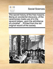 bokomslag Secret History of the Free-Masons. Being an Accidental Discovery, of the Ceremonies Made Use of in the Several Lodges, Upon the Admittance of a Brother ... Printed from the Old Original Record of t...