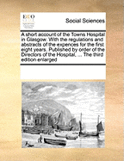 bokomslag A Short Account of the Towns Hospital in Glasgow. with the Regulations and Abstracts of the Expences for the First Eight Years. Published by Order of the Directors of the Hospital, ... the Third