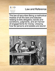 bokomslag The Law of Securities Being a Methodical Treatise of All the Laws and Statutes Relating to Bills Obligatory, Bonds and Conditions, Judgments, and All Manner of Engagements for Money