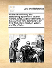 bokomslag An ACT for Confirming and Establishing a Partition of Several Manors, Lands, and Hereditaments, in the County of York, Belonging to Sir Cyril Wich, Bart. Elizabeth Wilson, and Mary Turton