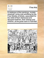 Multiple Contributors, See Notes Multiple Contributors - Catalogue of the Paintings, Models, Drawings, Prints, Now Exhibiting by the Free Society of Artists, Associated for the Relief of Their Distressed and Decayed Brethren, Their Widows and Children, at the Great Room in Pall-Mall., Häftad