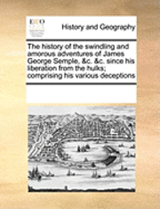 bokomslag The History of the Swindling and Amorous Adventures of James George Semple, &C. &C. Since His Liberation from the Hulks; Comprising His Various Deceptions