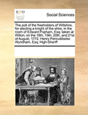 bokomslag The Poll of the Freeholders of Wiltshire, for Electing a Knight of the Shire, in the Room of Edward Popham, Esq; Taken at Wilton, on the 18th, 19th, 20th, and 21st of August, 1772. Henry Penruddocke