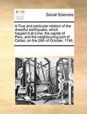 bokomslag A True and Particular Relation of the Dreadful Earthquake, Which Happen'd at Lima, the Capital of Peru, and the Neighbouring Port of Callao, on the 28th of October, 1746.