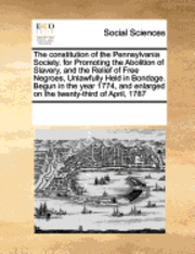 bokomslag The Constitution of the Pennsylvania Society, for Promoting the Abolition of Slavery, and the Relief of Free Negroes, Unlawfully Held in Bondage. Begu