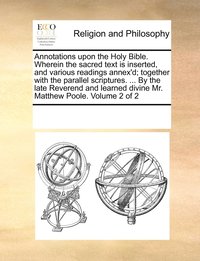 bokomslag Annotations upon the Holy Bible. Wherein the sacred text is inserted, and various readings annex'd; together with the parallel scriptures. ... By the late Reverend and learned divine Mr. Matthew Po...