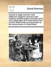 bokomslag A Guide to Stage Coaches Mails Diligences Waggons Caravans Carts Coasting Vessels Barges and Boats Which Carry Passengers and Merchandize from London Westminster and Southwark to the Various Towns in