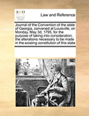Multiple Contributors, See Notes Multiple Contributors - Journal of the Convention of the State of Georgia, Convened at Louisville, on Monday, May 3d, 1795, for the Purpose of Taking Into Consideration, the Alterations Necessary to Be Made in the Existing Constitution of This State, Häftad