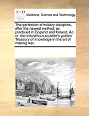 bokomslag The Perfection of Military Discipline, After the Newest Method; As Practiced in England and Ireland, &C. Or, the Industrious Souldier's Golden Treasury of Knowledge in the Art of Making War.