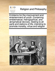 bokomslag Emblems for the Improvement and Entertainment of Youth. Containing Emblematical, Hieroglyphical, and Aenigmatical Devices, Relating to All Parts and Stations of Life; Intending to Promote Morality,