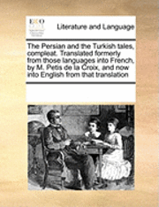 The Persian and the Turkish Tales, Compleat. Translated Formerly from Those Languages Into French, by M. Petis de La Croix, and Now Into English from That Translation 1