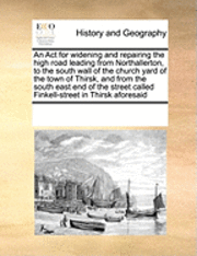 bokomslag An ACT for Widening and Repairing the High Road Leading from Northallerton, to the South Wall of the Church Yard of the Town of Thirsk, and from the South East End of the Street Called Finkell-Street