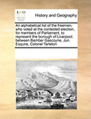 Alphabetical List of the Freemen, Who Voted at the Contested Election, for Members of Parliament, to Represent the Borough of Liverpool; Between Bamber Gascoyne, Jun. Esquire, Colonel Tarleton