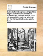 bokomslag Extracts from the Proceedings of the High Court of Vice-Admiralty, in Charlestown, South-Carolina, Upon Six Several Informations, Adjudged by the Honourable Egerton Leigh, Esq