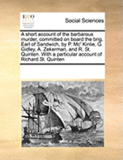 bokomslag A Short Account of the Barbarous Murder, Committed on Board the Brig, Earl of Sandwich, by P. MC' Kinlie, G. Gidley, A. Zekerman, and R. St. Quinten. with a Particular Account of Richard St. Quinten