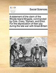 Multiple Contributors, See Notes Multiple Contributors - Statement of the Claim of the Rhode-Island Brigade, Commanded by Cols. Crary, Topham, and Elliot. for the Depreciation of Their Pay During the Late War with Great-Britain, Häftad