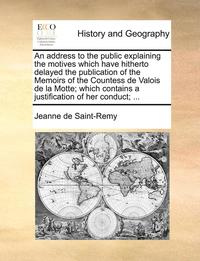 bokomslag An Address to the Public Explaining the Motives Which Have Hitherto Delayed the Publication of the Memoirs of the Countess de Valois de la Motte; Which Contains a Justification of Her Conduct; ...