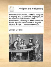 bokomslag Innocence vindicated, and the intrigues of Popery and its abettors displayed, in an authentic narrative of some transactions, relating to a late Act of the British legislature in favour of English ...