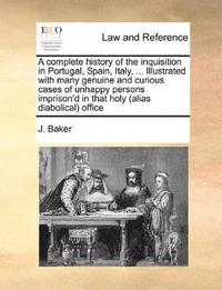 bokomslag A complete history of the inquisition in Portugal, Spain, Italy, ... Illustrated with many genuine and curious cases of unhappy persons imprison'd in that holy (alias diabolical) office