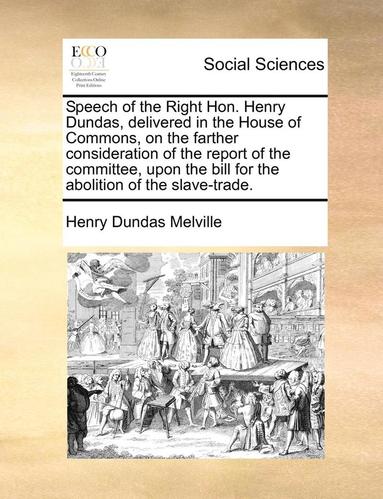 bokomslag Speech of the Right Hon. Henry Dundas, Delivered in the House of Commons, on the Farther Consideration of the Report of the Committee, Upon the Bill f