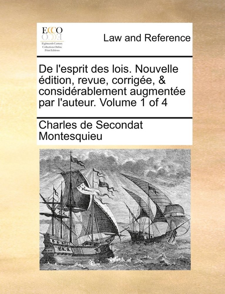 de L'Esprit Des Lois. Nouvelle Edition, Revue, Corrigee, & Considerablement Augmentee Par L'Auteur. Volume 1 of 4 1