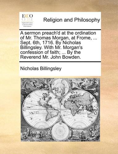 bokomslag A Sermon Preach'd at the Ordination of Mr. Thomas Morgan, at Frome, ... Sept. 6th, 1716. by Nicholas Billingsley. with Mr. Morgan's Confession of Faith; ... by the Reverend Mr. John Bowden.