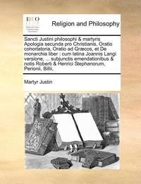 bokomslag Sancti Justini philosophi & martyris Apologia secunda pro Christianis, Oratio cohortatoria, Oratio ad Grcos, et De monarchia liber