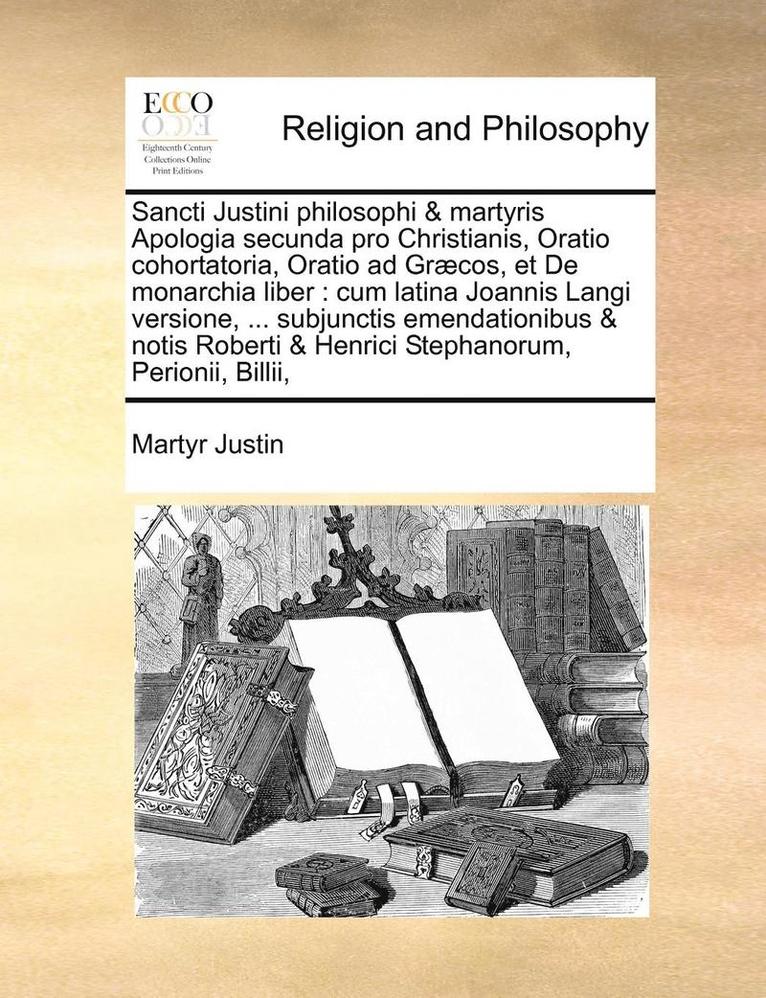 Sancti Justini Philosophi & Martyris Apologia Secunda Pro Christianis, Oratio Cohortatoria, Oratio Ad Graecos, Et de Monarchia Liber 1