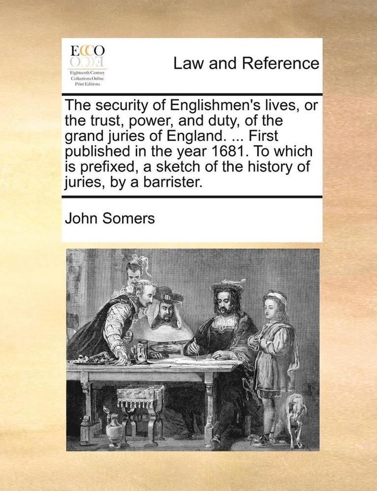 security of Englishmen's lives, or the trust, power, and duty, of the grand juries of England. ... First published in the year 1681. To which is prefixed, a sketch of the history of juries, by a barrister.